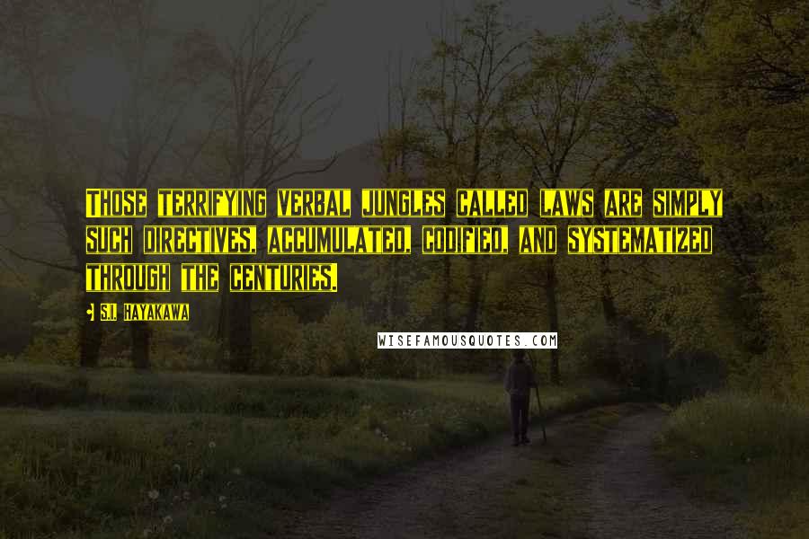 S.I. Hayakawa Quotes: Those terrifying verbal jungles called laws are simply such directives, accumulated, codified, and systematized through the centuries.