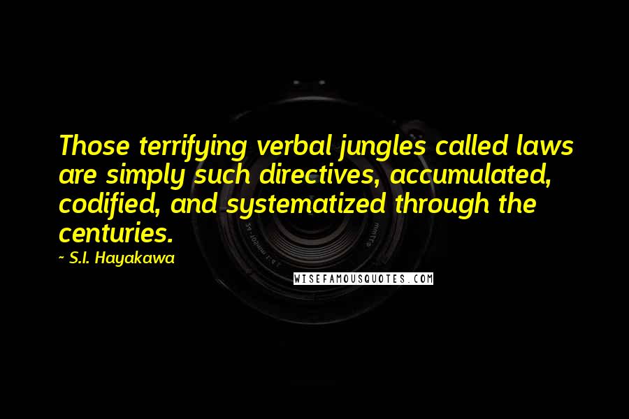 S.I. Hayakawa Quotes: Those terrifying verbal jungles called laws are simply such directives, accumulated, codified, and systematized through the centuries.