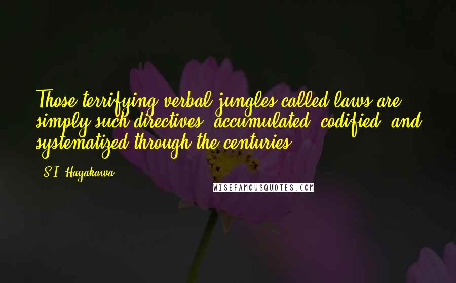 S.I. Hayakawa Quotes: Those terrifying verbal jungles called laws are simply such directives, accumulated, codified, and systematized through the centuries.