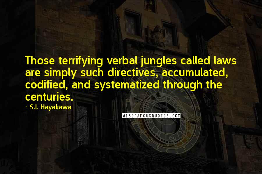 S.I. Hayakawa Quotes: Those terrifying verbal jungles called laws are simply such directives, accumulated, codified, and systematized through the centuries.