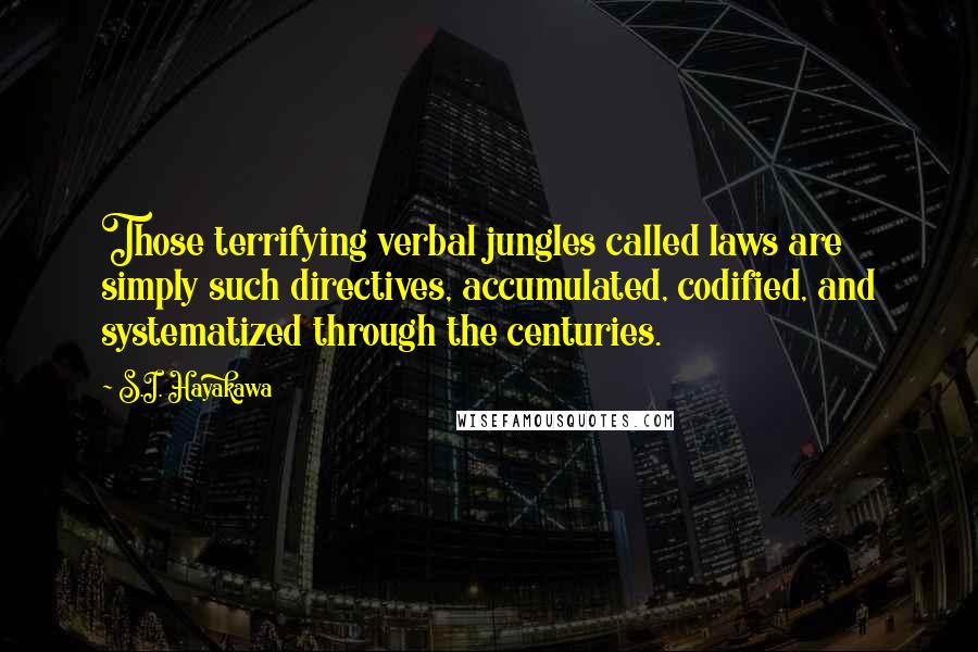 S.I. Hayakawa Quotes: Those terrifying verbal jungles called laws are simply such directives, accumulated, codified, and systematized through the centuries.