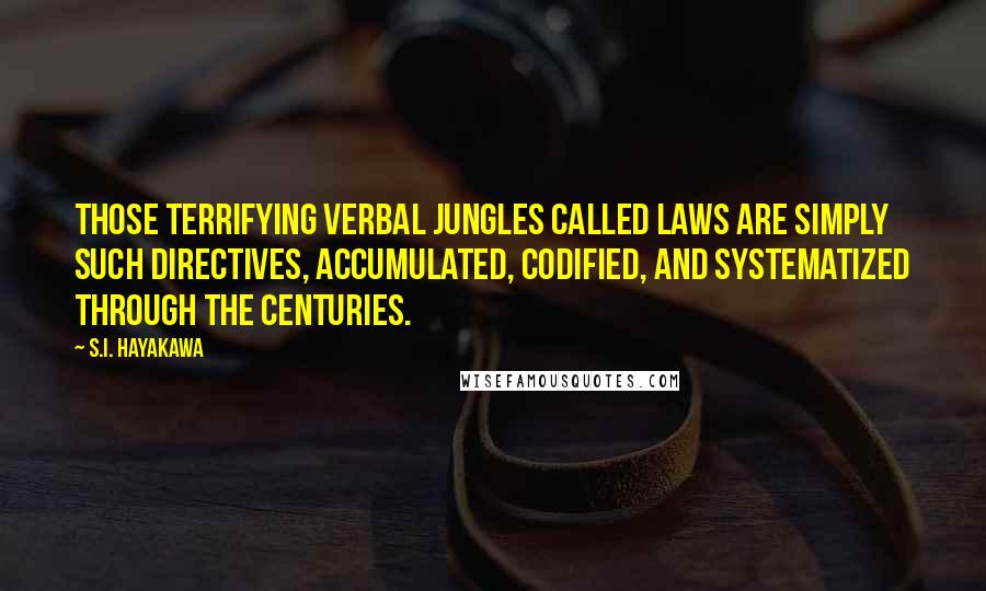 S.I. Hayakawa Quotes: Those terrifying verbal jungles called laws are simply such directives, accumulated, codified, and systematized through the centuries.