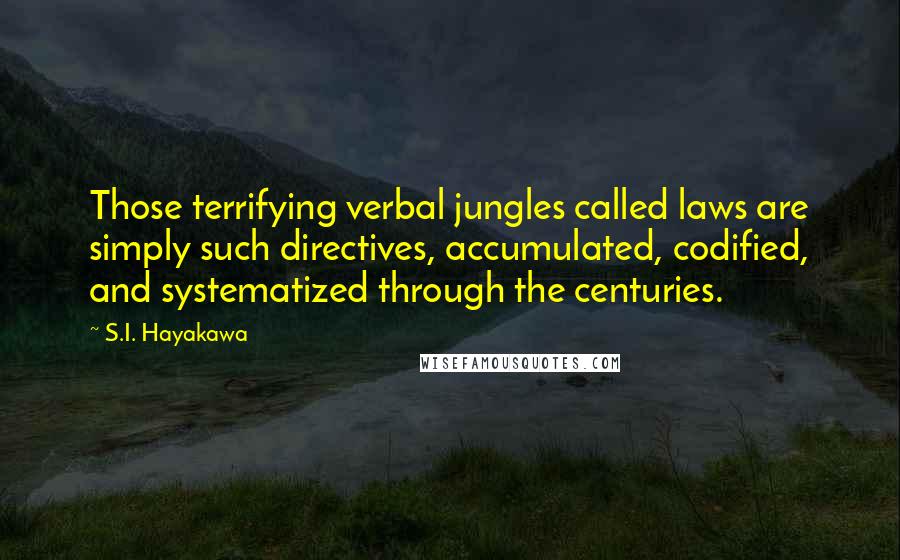 S.I. Hayakawa Quotes: Those terrifying verbal jungles called laws are simply such directives, accumulated, codified, and systematized through the centuries.