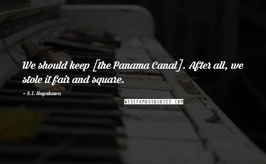 S.I. Hayakawa Quotes: We should keep [the Panama Canal]. After all, we stole it fair and square.