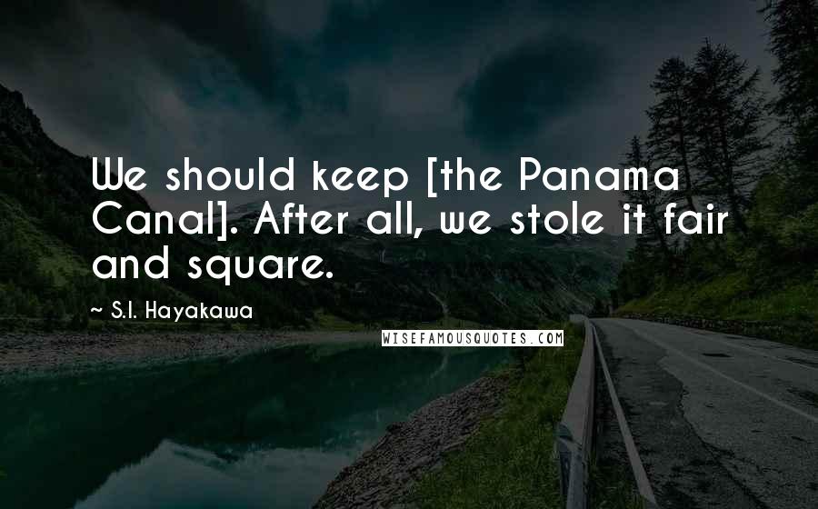 S.I. Hayakawa Quotes: We should keep [the Panama Canal]. After all, we stole it fair and square.