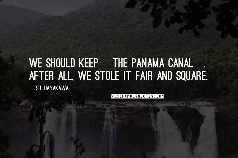 S.I. Hayakawa Quotes: We should keep [the Panama Canal]. After all, we stole it fair and square.