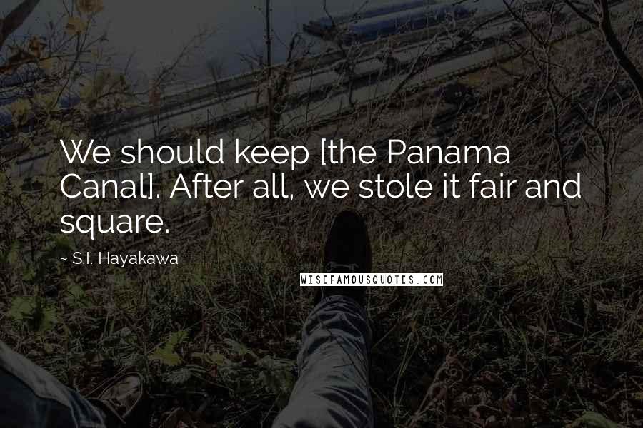 S.I. Hayakawa Quotes: We should keep [the Panama Canal]. After all, we stole it fair and square.