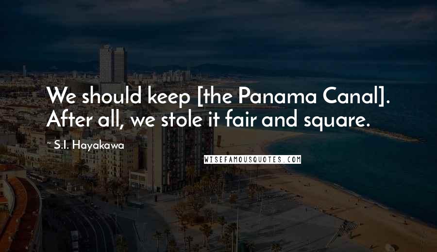 S.I. Hayakawa Quotes: We should keep [the Panama Canal]. After all, we stole it fair and square.