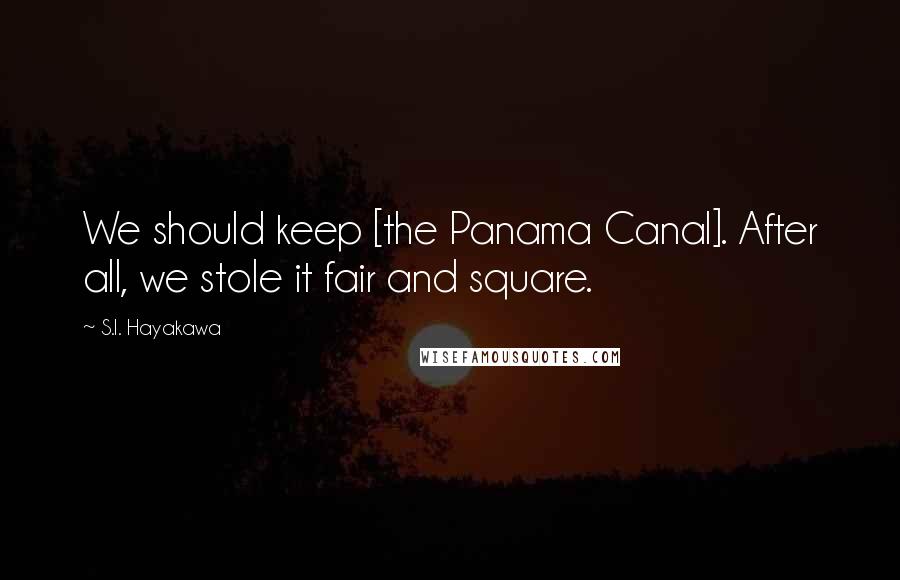 S.I. Hayakawa Quotes: We should keep [the Panama Canal]. After all, we stole it fair and square.