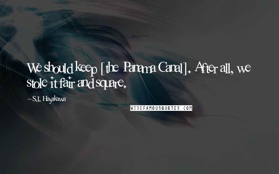 S.I. Hayakawa Quotes: We should keep [the Panama Canal]. After all, we stole it fair and square.