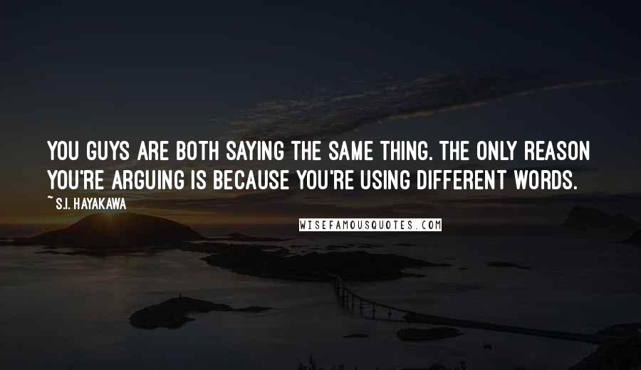 S.I. Hayakawa Quotes: You guys are both saying the same thing. The only reason you're arguing is because you're using different words.