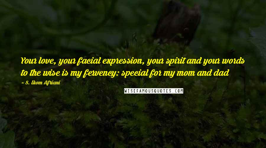 S. Ikom Afriani Quotes: Your love, your facial expression, your spirit and your words to the wise is my fervency: special for my mom and dad