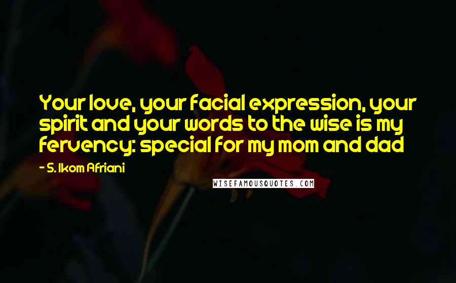 S. Ikom Afriani Quotes: Your love, your facial expression, your spirit and your words to the wise is my fervency: special for my mom and dad