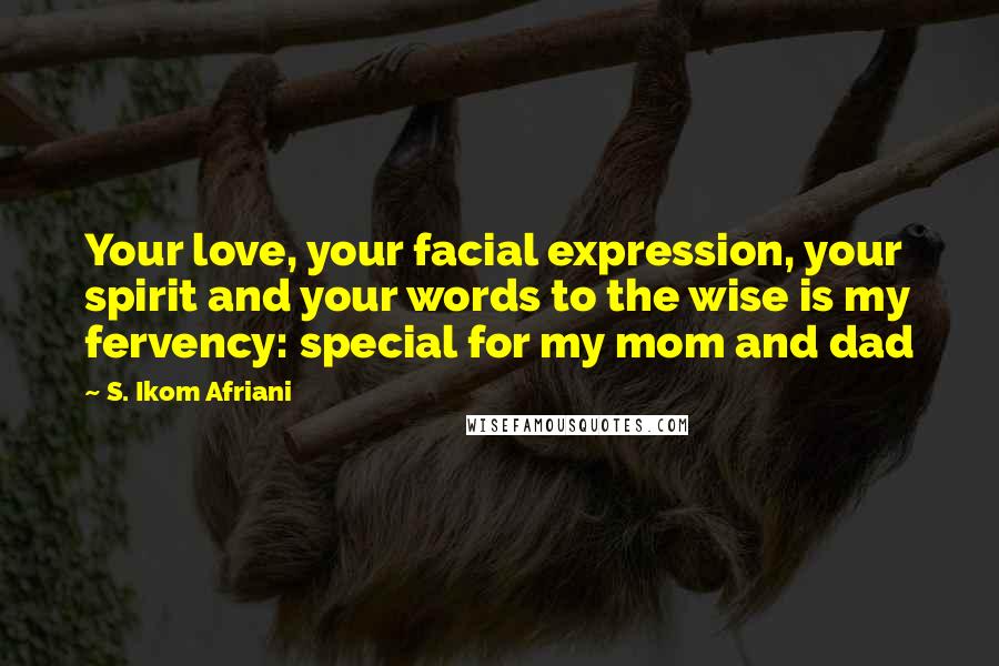 S. Ikom Afriani Quotes: Your love, your facial expression, your spirit and your words to the wise is my fervency: special for my mom and dad