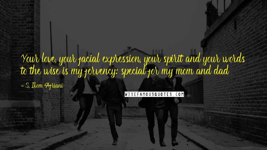 S. Ikom Afriani Quotes: Your love, your facial expression, your spirit and your words to the wise is my fervency: special for my mom and dad