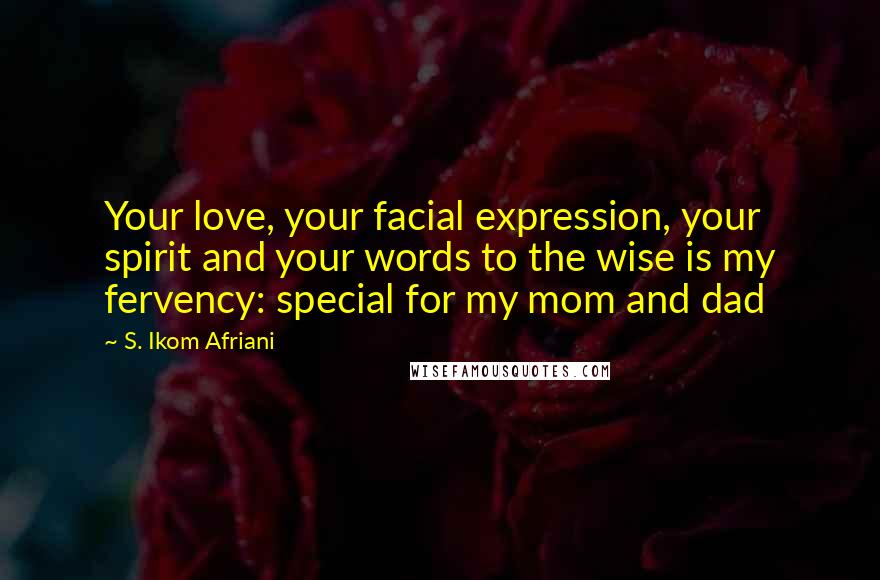 S. Ikom Afriani Quotes: Your love, your facial expression, your spirit and your words to the wise is my fervency: special for my mom and dad