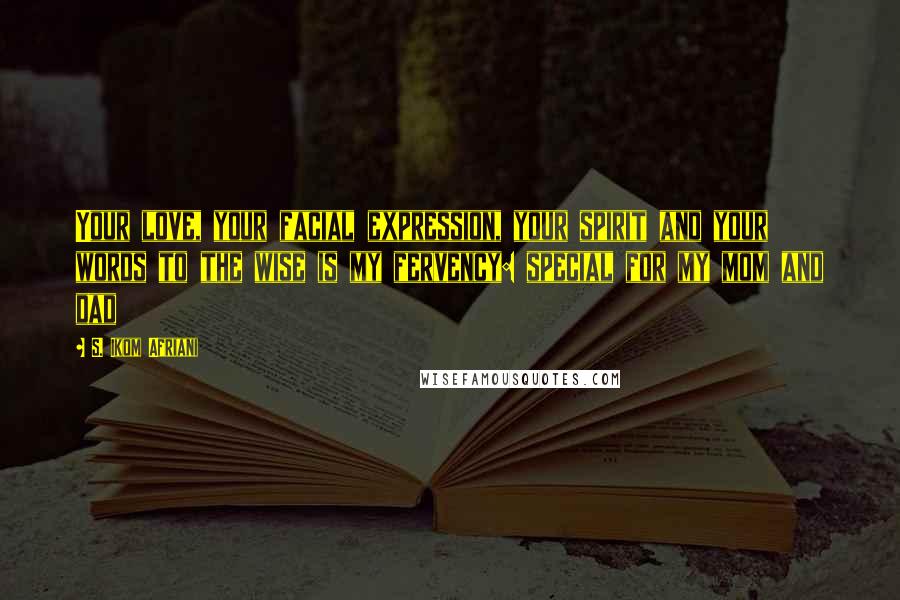 S. Ikom Afriani Quotes: Your love, your facial expression, your spirit and your words to the wise is my fervency: special for my mom and dad