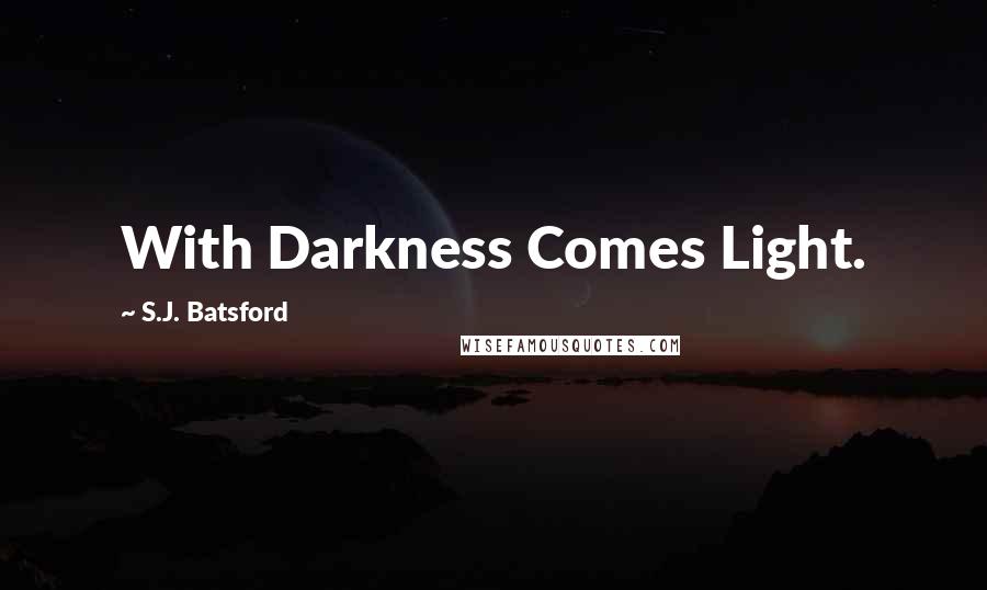 S.J. Batsford Quotes: With Darkness Comes Light.