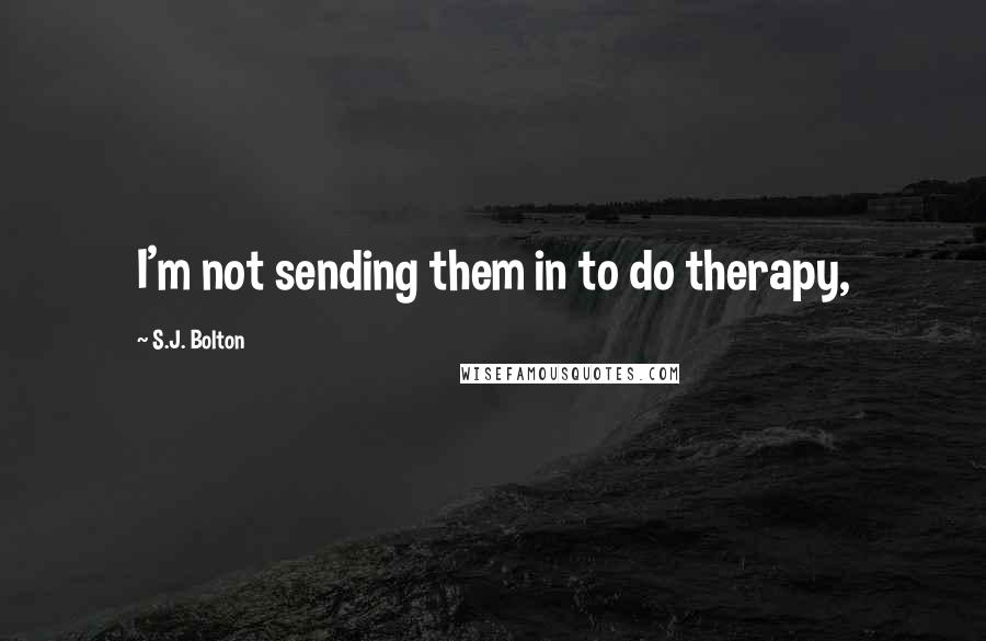 S.J. Bolton Quotes: I'm not sending them in to do therapy,