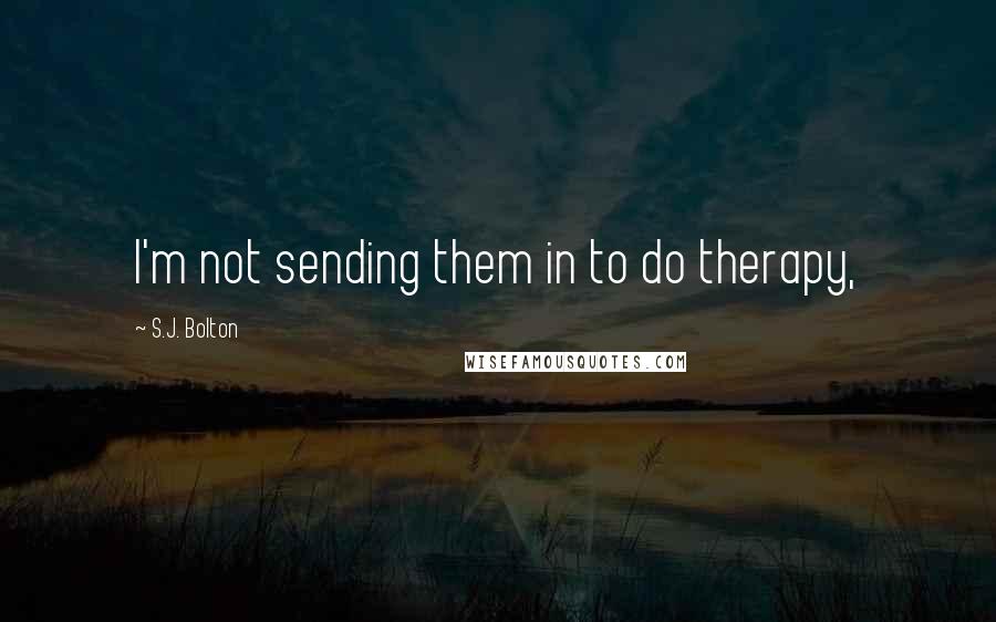 S.J. Bolton Quotes: I'm not sending them in to do therapy,