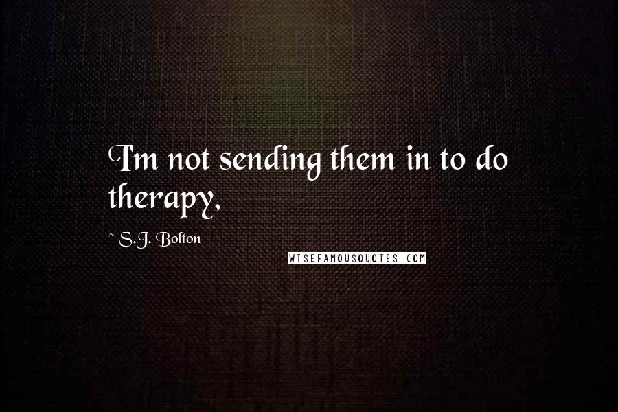 S.J. Bolton Quotes: I'm not sending them in to do therapy,