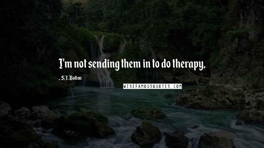 S.J. Bolton Quotes: I'm not sending them in to do therapy,