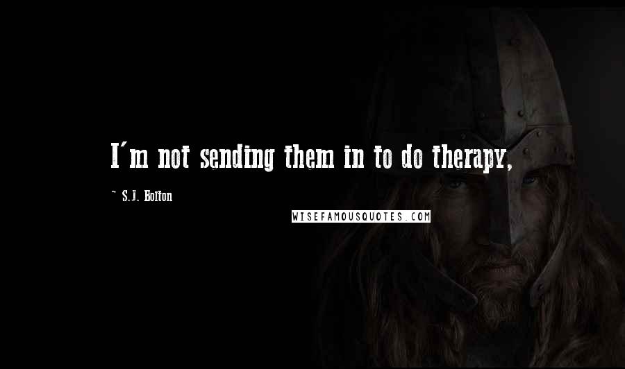 S.J. Bolton Quotes: I'm not sending them in to do therapy,