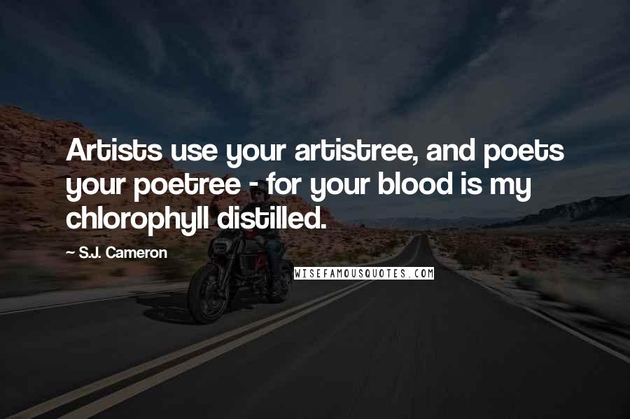 S.J. Cameron Quotes: Artists use your artistree, and poets your poetree - for your blood is my chlorophyll distilled.