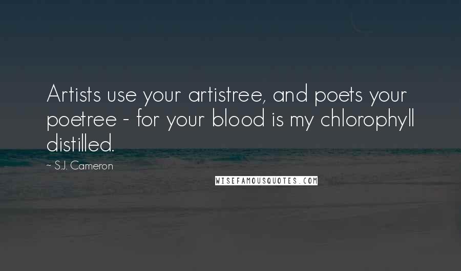 S.J. Cameron Quotes: Artists use your artistree, and poets your poetree - for your blood is my chlorophyll distilled.