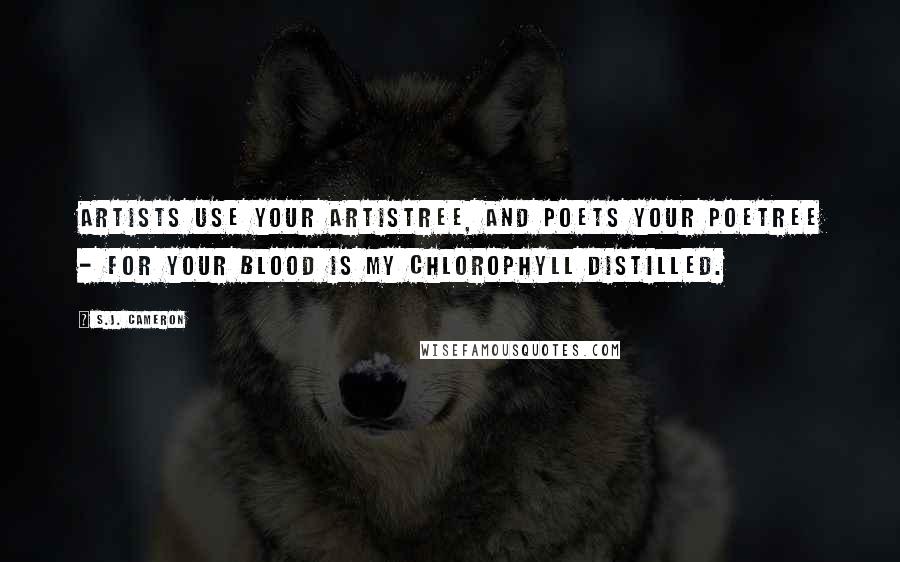 S.J. Cameron Quotes: Artists use your artistree, and poets your poetree - for your blood is my chlorophyll distilled.