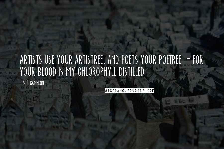 S.J. Cameron Quotes: Artists use your artistree, and poets your poetree - for your blood is my chlorophyll distilled.