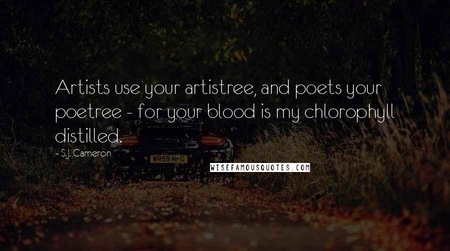 S.J. Cameron Quotes: Artists use your artistree, and poets your poetree - for your blood is my chlorophyll distilled.