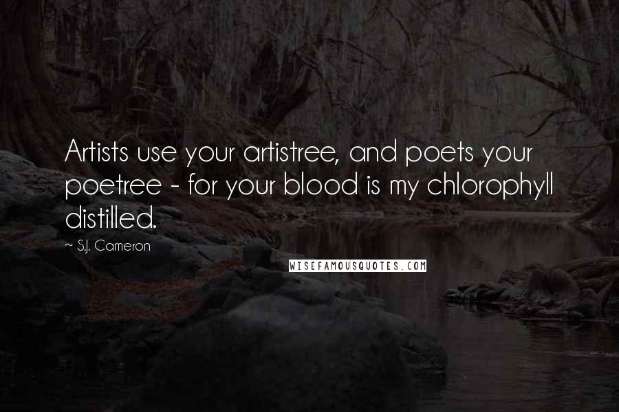 S.J. Cameron Quotes: Artists use your artistree, and poets your poetree - for your blood is my chlorophyll distilled.