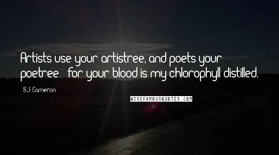 S.J. Cameron Quotes: Artists use your artistree, and poets your poetree - for your blood is my chlorophyll distilled.