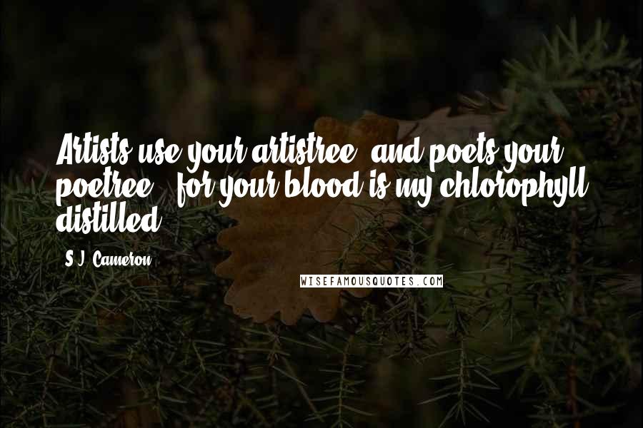 S.J. Cameron Quotes: Artists use your artistree, and poets your poetree - for your blood is my chlorophyll distilled.