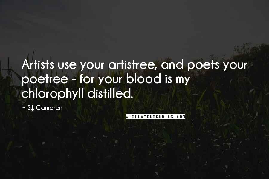 S.J. Cameron Quotes: Artists use your artistree, and poets your poetree - for your blood is my chlorophyll distilled.