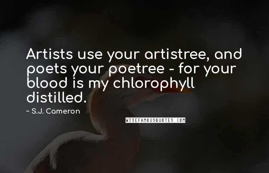 S.J. Cameron Quotes: Artists use your artistree, and poets your poetree - for your blood is my chlorophyll distilled.