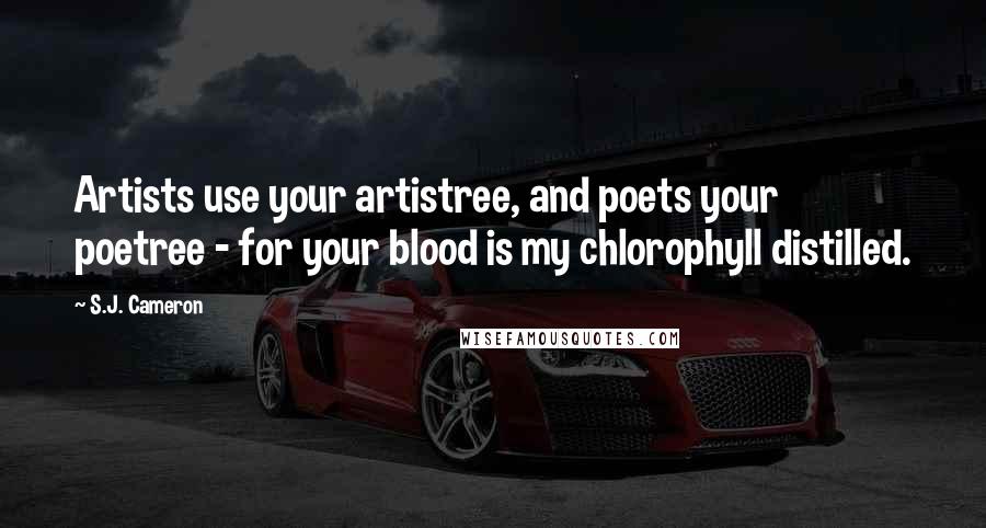 S.J. Cameron Quotes: Artists use your artistree, and poets your poetree - for your blood is my chlorophyll distilled.