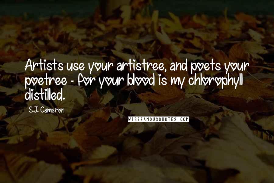 S.J. Cameron Quotes: Artists use your artistree, and poets your poetree - for your blood is my chlorophyll distilled.