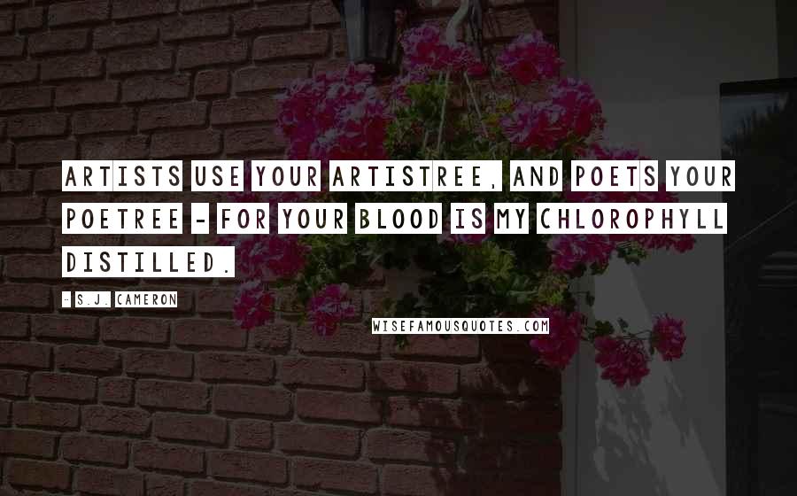 S.J. Cameron Quotes: Artists use your artistree, and poets your poetree - for your blood is my chlorophyll distilled.