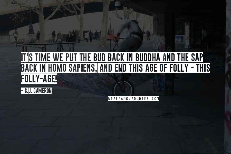 S.J. Cameron Quotes: It's time we put the bud back in Buddha and the sap back in Homo sapiens, and end this age of folly - this folly-age!