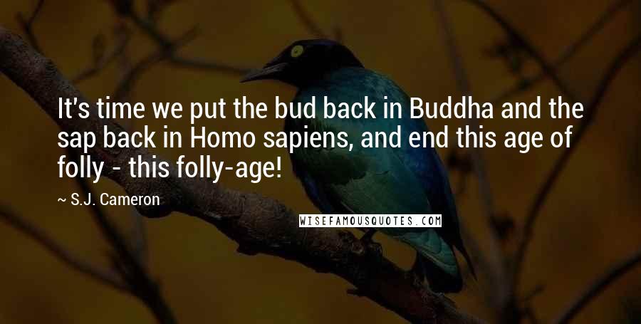 S.J. Cameron Quotes: It's time we put the bud back in Buddha and the sap back in Homo sapiens, and end this age of folly - this folly-age!