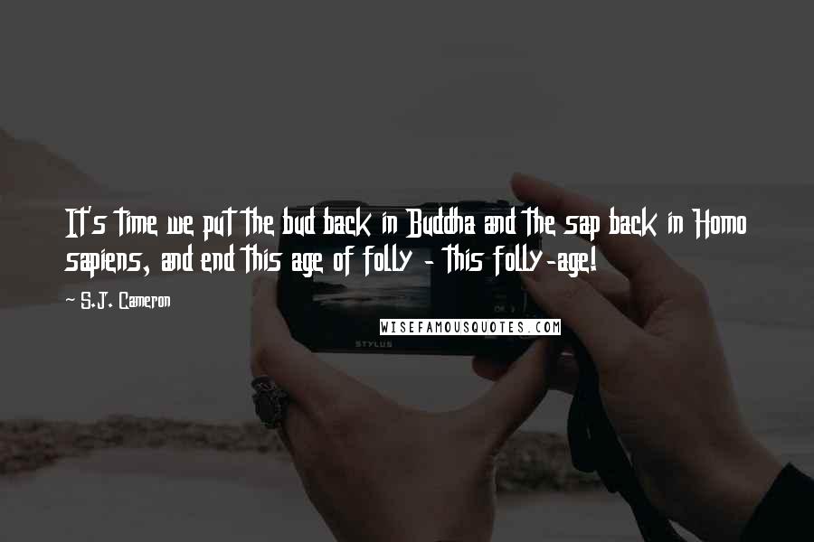 S.J. Cameron Quotes: It's time we put the bud back in Buddha and the sap back in Homo sapiens, and end this age of folly - this folly-age!