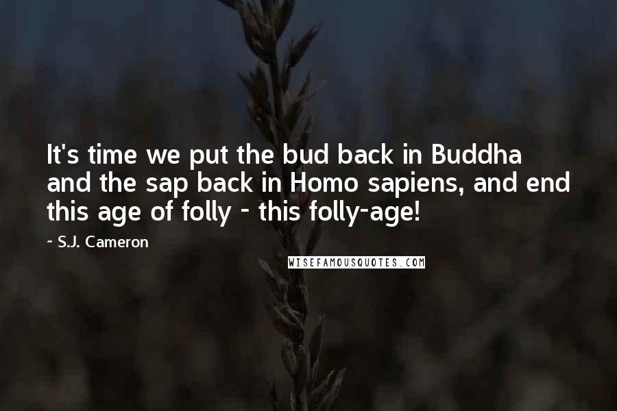 S.J. Cameron Quotes: It's time we put the bud back in Buddha and the sap back in Homo sapiens, and end this age of folly - this folly-age!