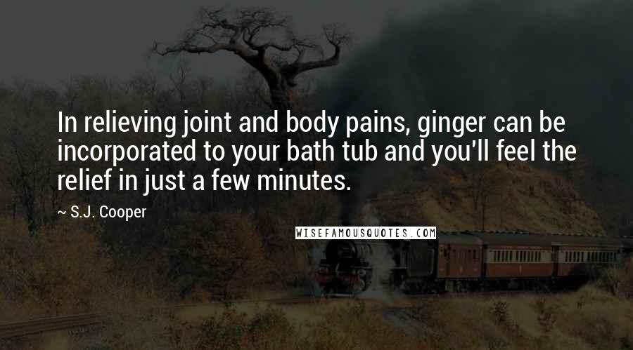 S.J. Cooper Quotes: In relieving joint and body pains, ginger can be incorporated to your bath tub and you'll feel the relief in just a few minutes.
