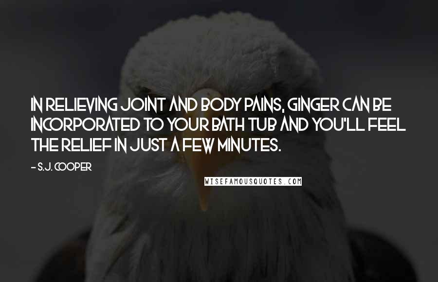 S.J. Cooper Quotes: In relieving joint and body pains, ginger can be incorporated to your bath tub and you'll feel the relief in just a few minutes.