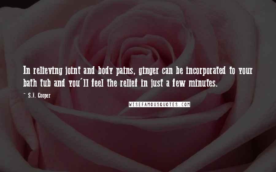 S.J. Cooper Quotes: In relieving joint and body pains, ginger can be incorporated to your bath tub and you'll feel the relief in just a few minutes.