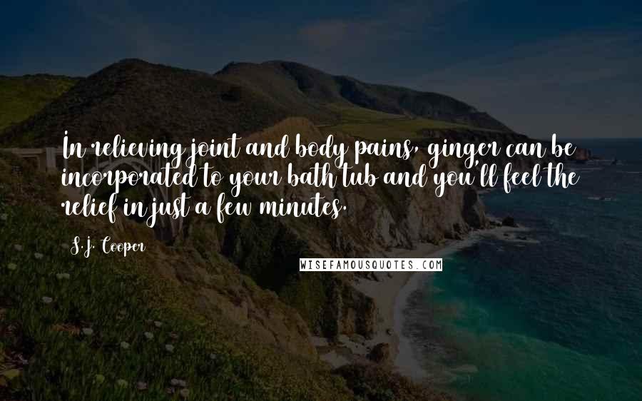 S.J. Cooper Quotes: In relieving joint and body pains, ginger can be incorporated to your bath tub and you'll feel the relief in just a few minutes.