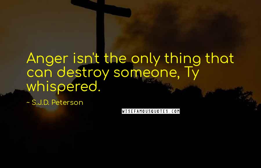 S.J.D. Peterson Quotes: Anger isn't the only thing that can destroy someone, Ty whispered.