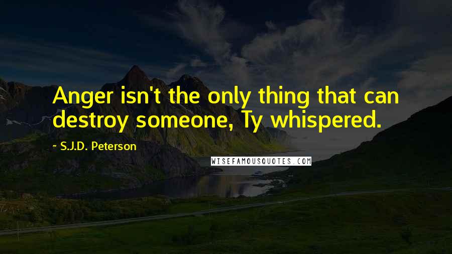 S.J.D. Peterson Quotes: Anger isn't the only thing that can destroy someone, Ty whispered.